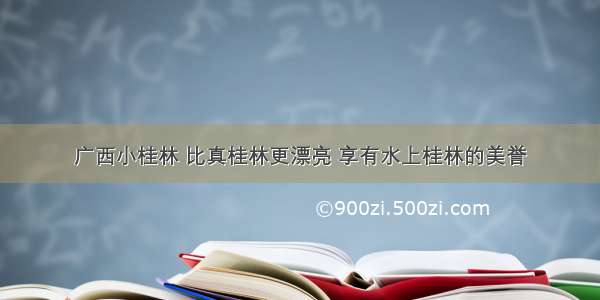 广西小桂林 比真桂林更漂亮 享有水上桂林的美誉