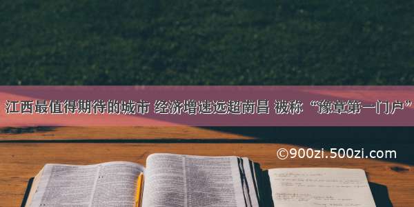 江西最值得期待的城市 经济增速远超南昌 被称“豫章第一门户”