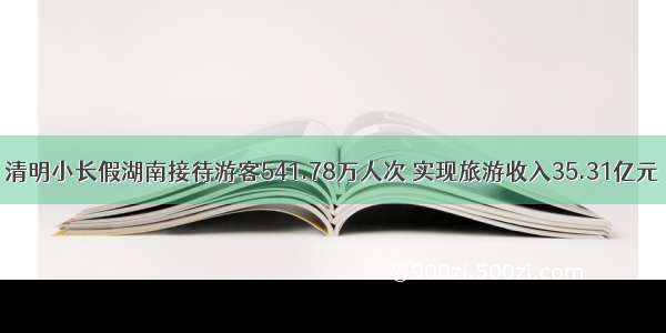 清明小长假湖南接待游客541.78万人次 实现旅游收入35.31亿元