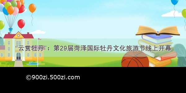 “云赏牡丹”：第29届菏泽国际牡丹文化旅游节线上开幕