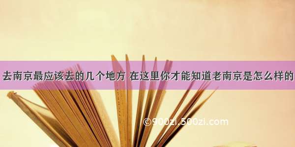 去南京最应该去的几个地方 在这里你才能知道老南京是怎么样的