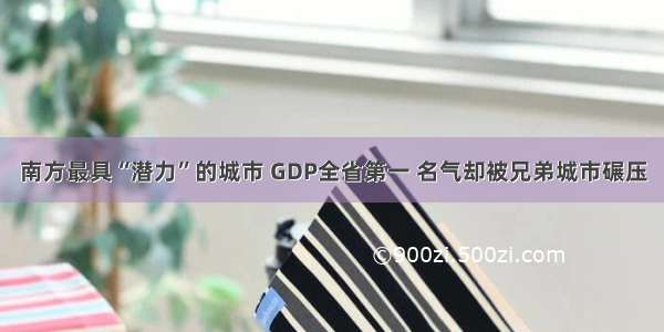 南方最具“潜力”的城市 GDP全省第一 名气却被兄弟城市碾压