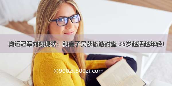 奥运冠军刘翔现状：和妻子吴莎旅游甜蜜 35岁越活越年轻！