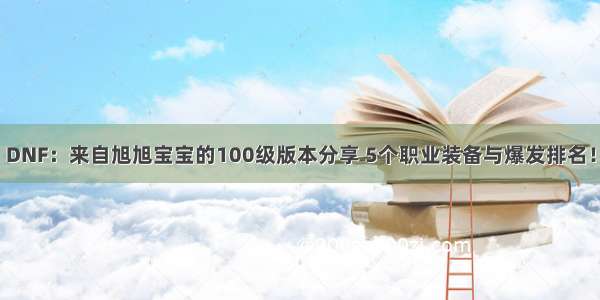 DNF：来自旭旭宝宝的100级版本分享 5个职业装备与爆发排名！