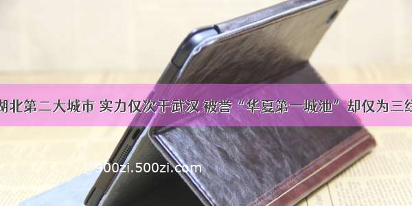 湖北第二大城市 实力仅次于武汉 被誉“华夏第一城池”却仅为三线