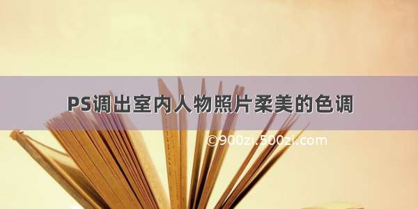 PS调出室内人物照片柔美的色调