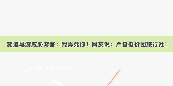 霸道导游威胁游客：我弄死你！网友说：严查低价团旅行社！