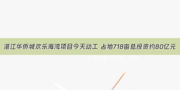 湛江华侨城欢乐海湾项目今天动工 占地718亩总投资约80亿元