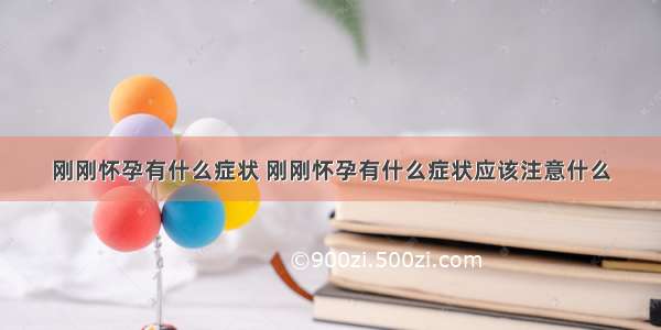 刚刚怀孕有什么症状 刚刚怀孕有什么症状应该注意什么