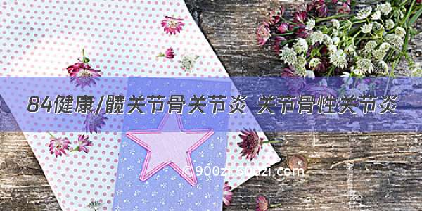 84健康/髋关节骨关节炎 关节骨性关节炎