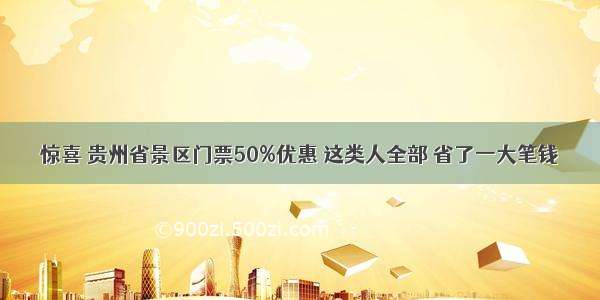 惊喜 贵州省景区门票50%优惠 这类人全部 省了一大笔钱