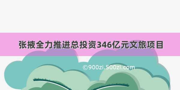 张掖全力推进总投资346亿元文旅项目