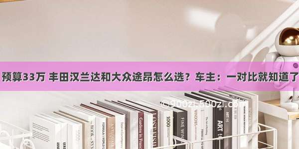 预算33万 丰田汉兰达和大众途昂怎么选？车主：一对比就知道了