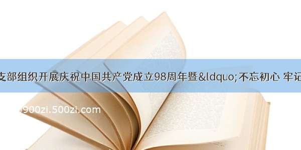 武宁县第三小学党支部组织开展庆祝中国共产党成立98周年暨&ldquo;不忘初心 牢记使命&rdquo;主题