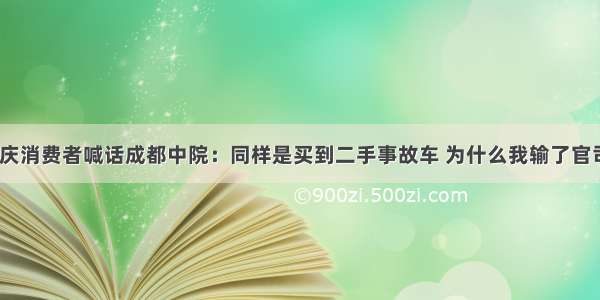 重庆消费者喊话成都中院：同样是买到二手事故车 为什么我输了官司？