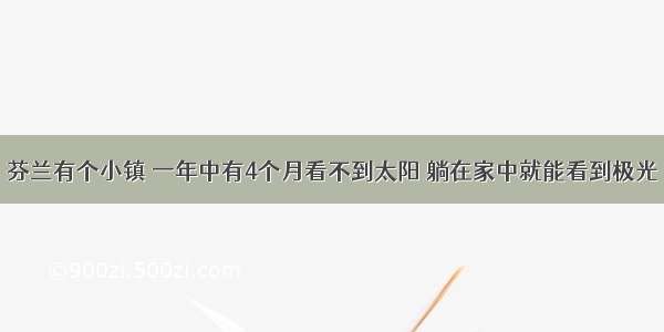 芬兰有个小镇 一年中有4个月看不到太阳 躺在家中就能看到极光