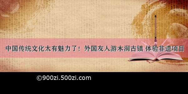 中国传统文化太有魅力了！外国友人游木洞古镇 体验非遗项目