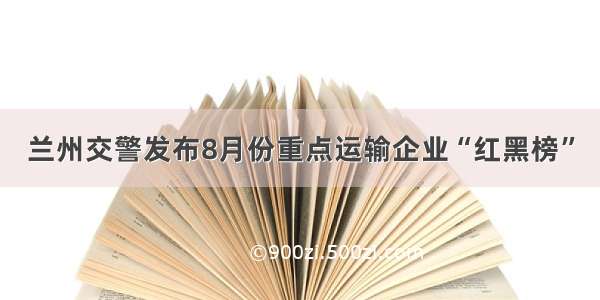 兰州交警发布8月份重点运输企业“红黑榜”