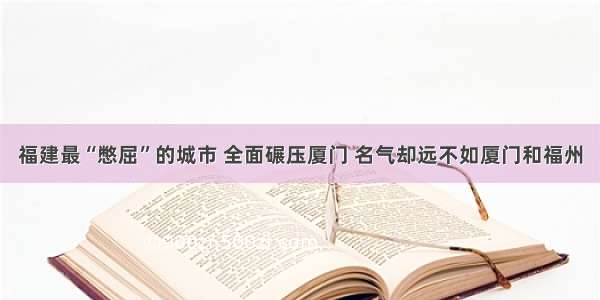 福建最“憋屈”的城市 全面碾压厦门 名气却远不如厦门和福州