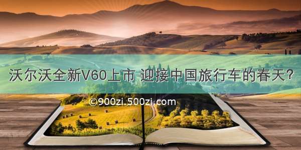 沃尔沃全新V60上市 迎接中国旅行车的春天？