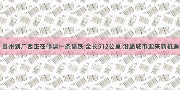 贵州到广西正在修建一条高铁 全长512公里 沿途城市迎来新机遇