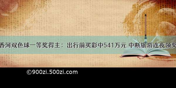 香河双色球一等奖得主：出行前买彩中541万元 中断旅游连夜领奖