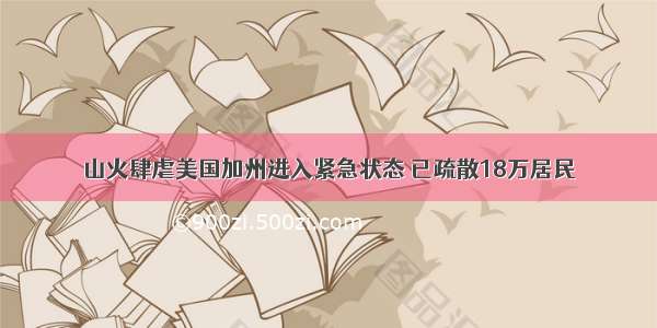 山火肆虐美国加州进入紧急状态 已疏散18万居民