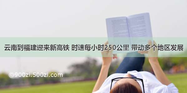 云南到福建迎来新高铁 时速每小时250公里 带动多个地区发展