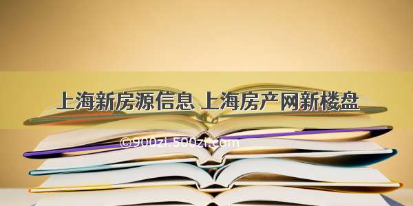 上海新房源信息 上海房产网新楼盘