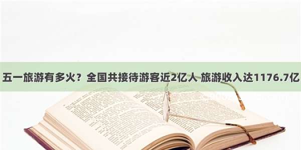 五一旅游有多火？全国共接待游客近2亿人 旅游收入达1176.7亿