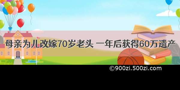 母亲为儿改嫁70岁老头 一年后获得60万遗产