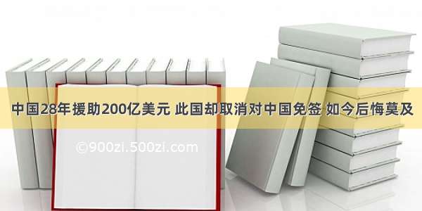 中国28年援助200亿美元 此国却取消对中国免签 如今后悔莫及