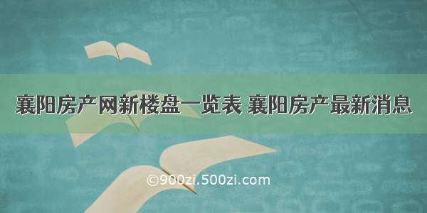 襄阳房产网新楼盘一览表 襄阳房产最新消息