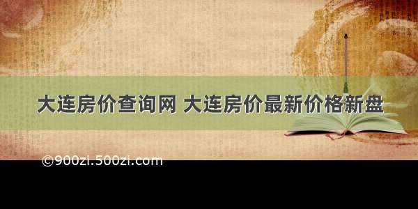 大连房价查询网 大连房价最新价格新盘