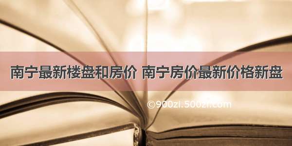 南宁最新楼盘和房价 南宁房价最新价格新盘