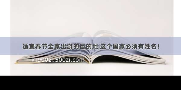 适宜春节全家出游的目的地 这个国家必须有姓名！