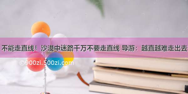 不能走直线！沙漠中迷路千万不要走直线 导游：越直越难走出去