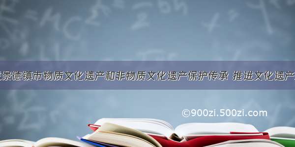 统筹推进景德镇市物质文化遗产和非物质文化遗产保护传承 推进文化遗产活化利用