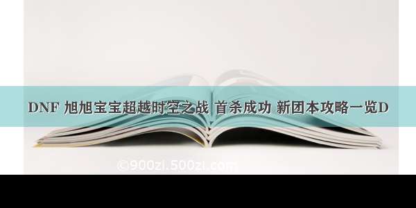 DNF 旭旭宝宝超越时空之战 首杀成功 新团本攻略一览D