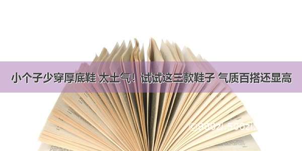 小个子少穿厚底鞋 太土气！试试这三款鞋子 气质百搭还显高