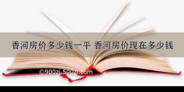 香河房价多少钱一平 香河房价现在多少钱