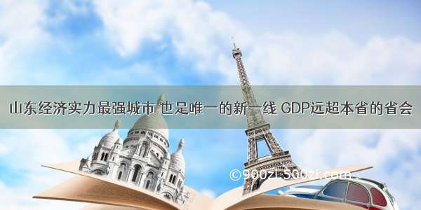 山东经济实力最强城市 也是唯一的新一线 GDP远超本省的省会