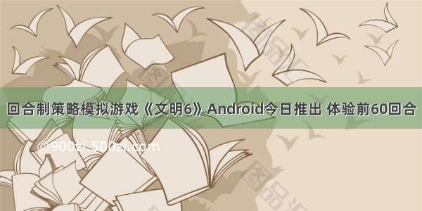 回合制策略模拟游戏《文明6》Android今日推出 体验前60回合