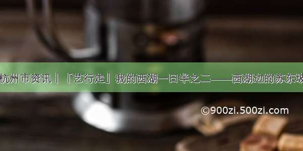 杭州市资讯｜「艺行走」我的西湖一日半之二——西湖边的苏东坡