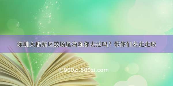 深圳大鹏新区较场尾海滩你去过吗？带你们去走走啦