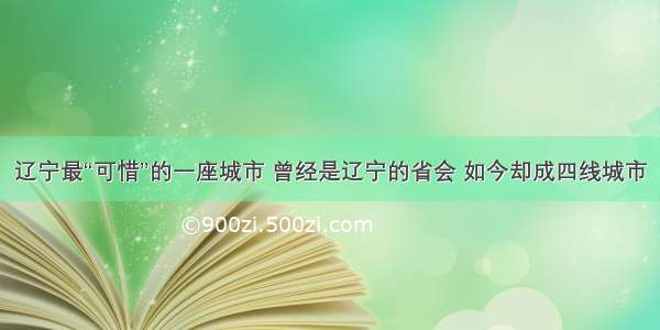 辽宁最“可惜”的一座城市 曾经是辽宁的省会 如今却成四线城市