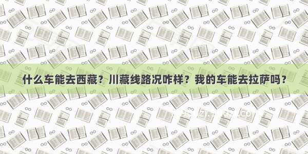 什么车能去西藏？川藏线路况咋样？我的车能去拉萨吗？