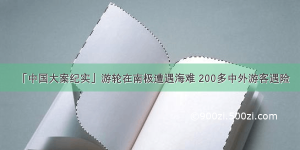 「中国大案纪实」游轮在南极遭遇海难 200多中外游客遇险