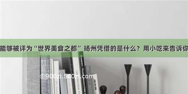 能够被评为“世界美食之都” 扬州凭借的是什么？用小吃来告诉你