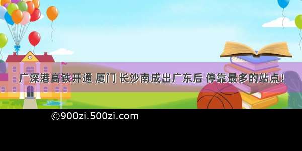 广深港高铁开通 厦门 长沙南成出广东后 停靠最多的站点！